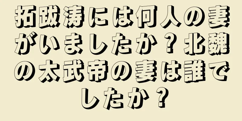 拓跋涛には何人の妻がいましたか？北魏の太武帝の妻は誰でしたか？