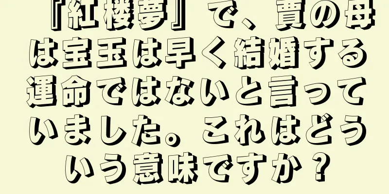 『紅楼夢』で、賈の母は宝玉は早く結婚する運命ではないと言っていました。これはどういう意味ですか？
