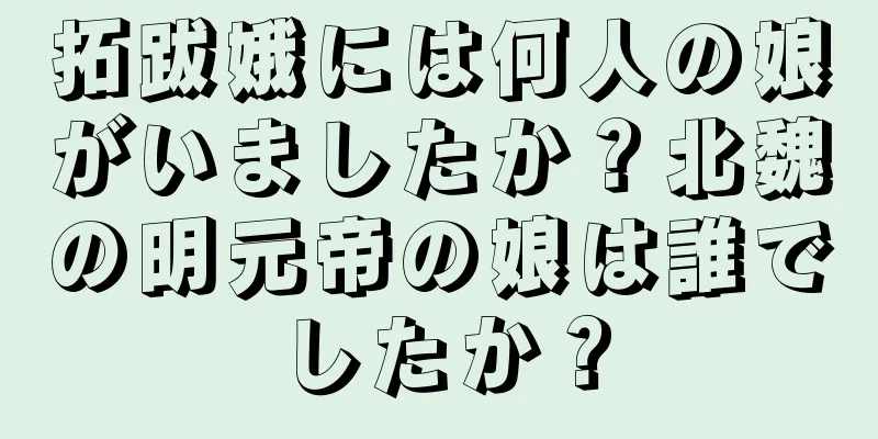 拓跋娥には何人の娘がいましたか？北魏の明元帝の娘は誰でしたか？