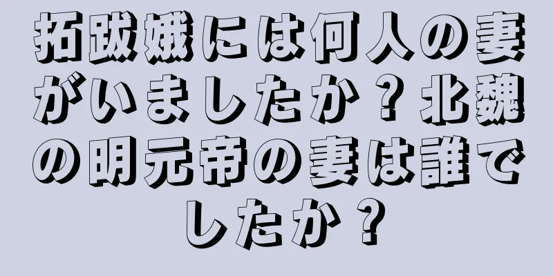 拓跋娥には何人の妻がいましたか？北魏の明元帝の妻は誰でしたか？