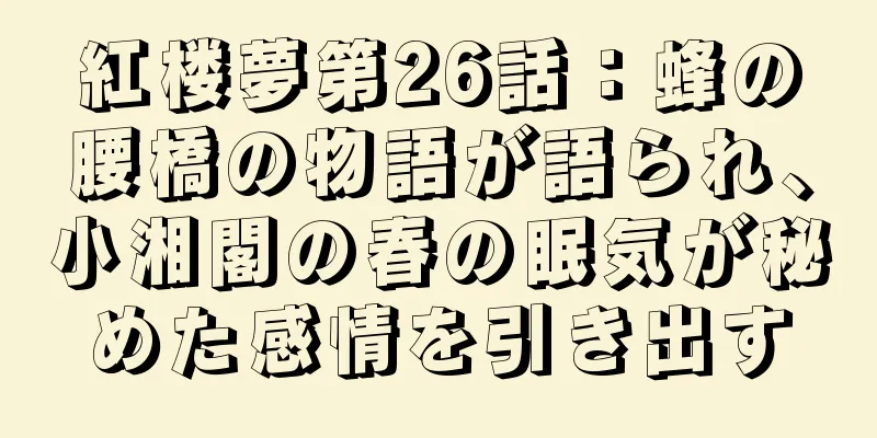 紅楼夢第26話：蜂の腰橋の物語が語られ、小湘閣の春の眠気が秘めた感情を引き出す