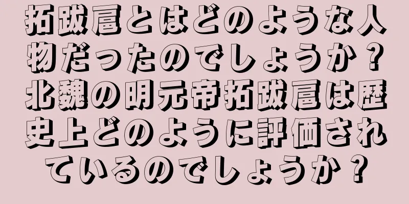 拓跋扈とはどのような人物だったのでしょうか？北魏の明元帝拓跋扈は歴史上どのように評価されているのでしょうか？