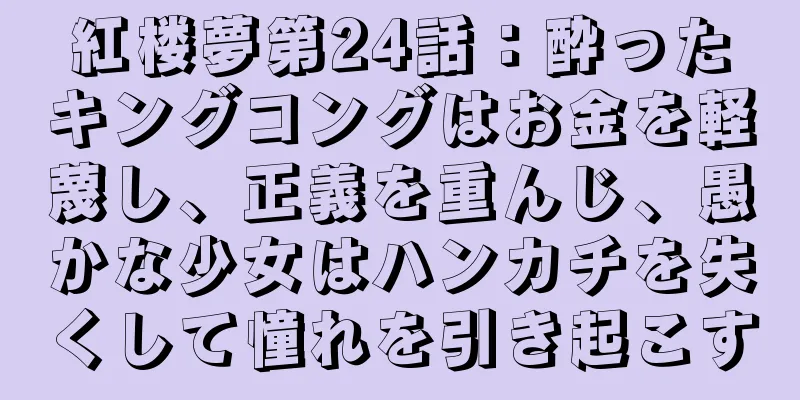 紅楼夢第24話：酔ったキングコングはお金を軽蔑し、正義を重んじ、愚かな少女はハンカチを失くして憧れを引き起こす