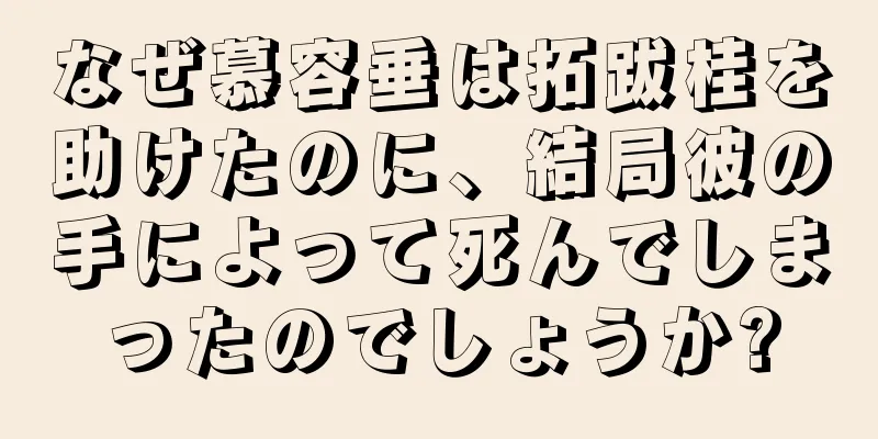 なぜ慕容垂は拓跋桂を助けたのに、結局彼の手によって死んでしまったのでしょうか?