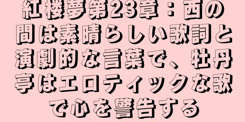 紅楼夢第23章：西の間は素晴らしい歌詞と演劇的な言葉で、牡丹亭はエロティックな歌で心を警告する