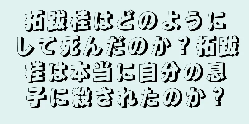 拓跋桂はどのようにして死んだのか？拓跋桂は本当に自分の息子に殺されたのか？