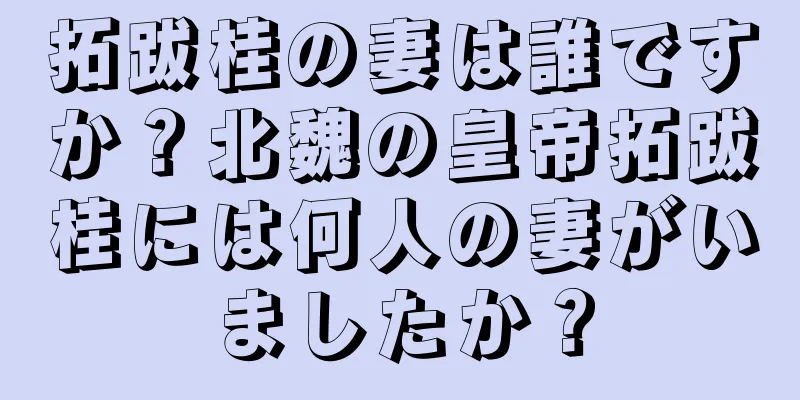 拓跋桂の妻は誰ですか？北魏の皇帝拓跋桂には何人の妻がいましたか？