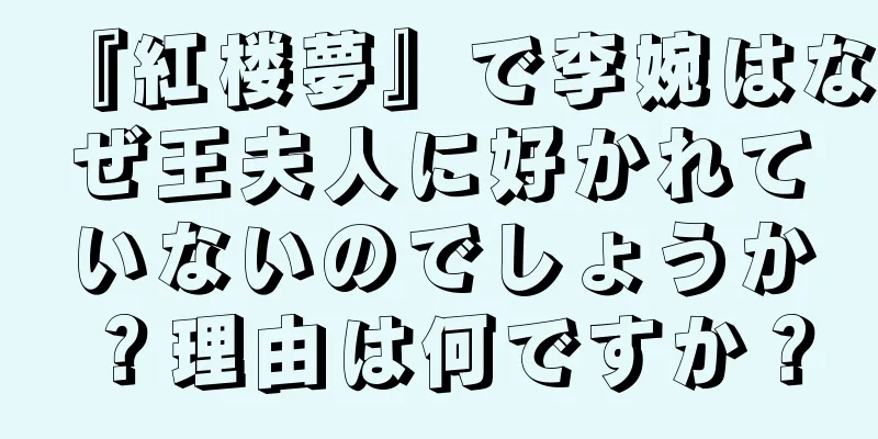 『紅楼夢』で李婉はなぜ王夫人に好かれていないのでしょうか？理由は何ですか？