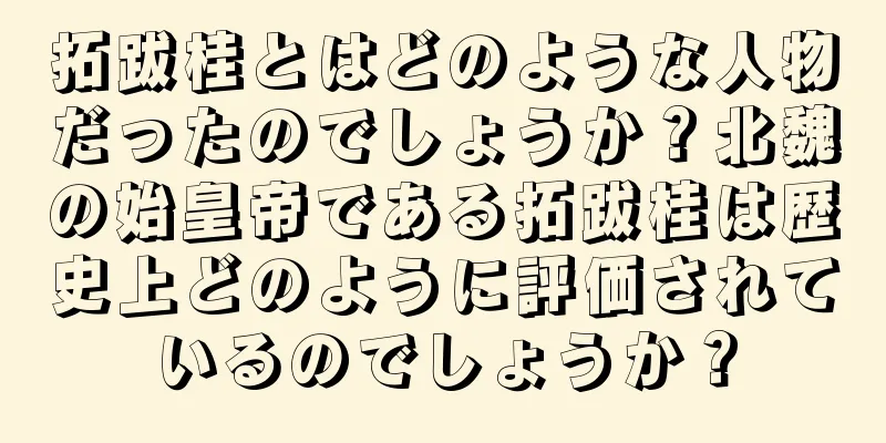 拓跋桂とはどのような人物だったのでしょうか？北魏の始皇帝である拓跋桂は歴史上どのように評価されているのでしょうか？