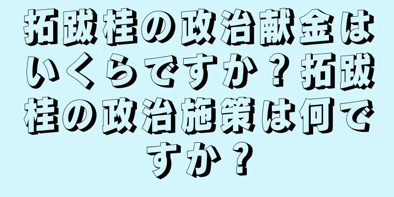 拓跋桂の政治献金はいくらですか？拓跋桂の政治施策は何ですか？
