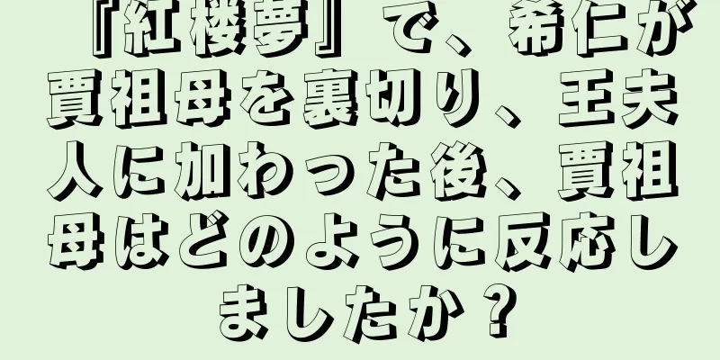 『紅楼夢』で、希仁が賈祖母を裏切り、王夫人に加わった後、賈祖母はどのように反応しましたか？