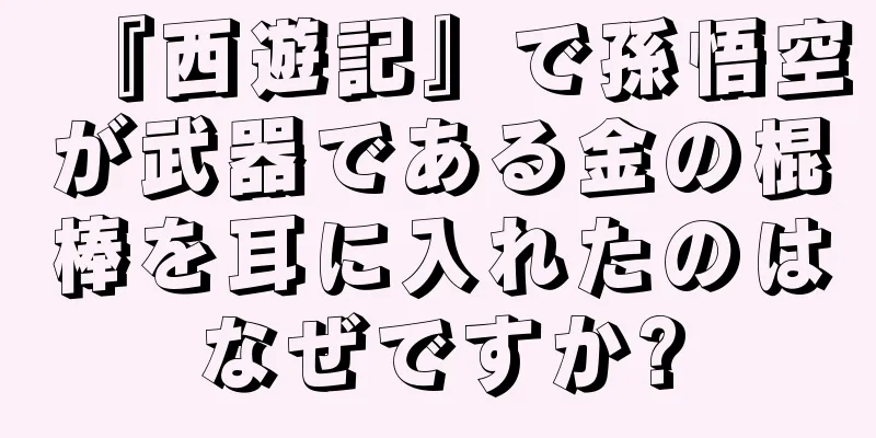 『西遊記』で孫悟空が武器である金の棍棒を耳に入れたのはなぜですか?