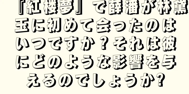 『紅楼夢』で薛潘が林黛玉に初めて会ったのはいつですか？それは彼にどのような影響を与えるのでしょうか?