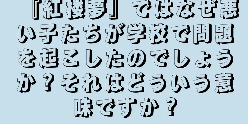 『紅楼夢』ではなぜ悪い子たちが学校で問題を起こしたのでしょうか？それはどういう意味ですか？