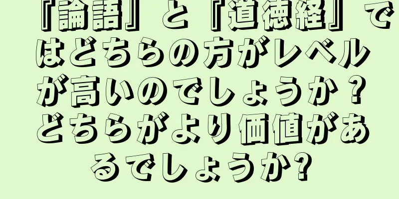『論語』と『道徳経』ではどちらの方がレベルが高いのでしょうか？どちらがより価値があるでしょうか?