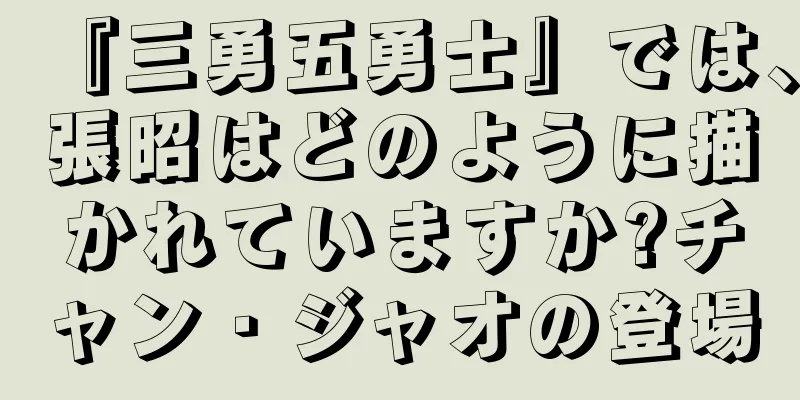 『三勇五勇士』では、張昭はどのように描かれていますか?チャン・ジャオの登場