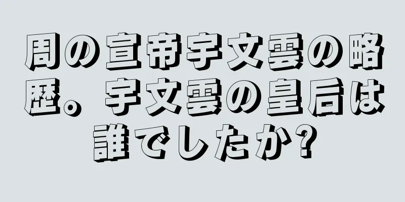 周の宣帝宇文雲の略歴。宇文雲の皇后は誰でしたか?