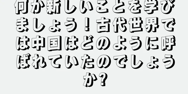 何か新しいことを学びましょう！古代世界では中国はどのように呼ばれていたのでしょうか?