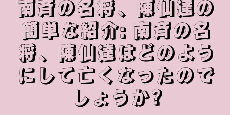 南斉の名将、陳仙達の簡単な紹介: 南斉の名将、陳仙達はどのようにして亡くなったのでしょうか?