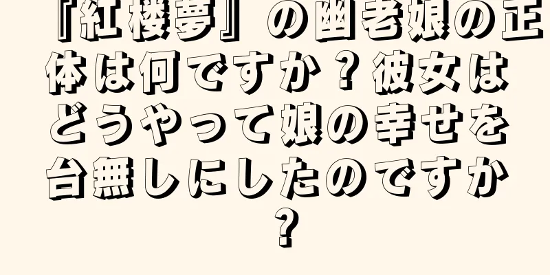 『紅楼夢』の幽老娘の正体は何ですか？彼女はどうやって娘の幸せを台無しにしたのですか？