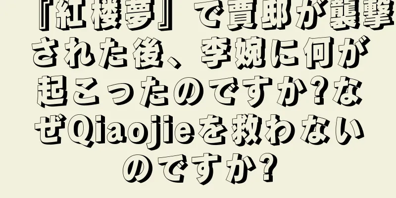 『紅楼夢』で賈邸が襲撃された後、李婉に何が起こったのですか?なぜQiaojieを救わないのですか?