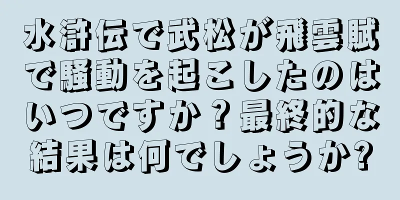 水滸伝で武松が飛雲賦で騒動を起こしたのはいつですか？最終的な結果は何でしょうか?