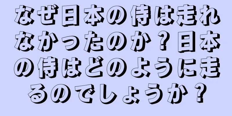 なぜ日本の侍は走れなかったのか？日本の侍はどのように走るのでしょうか？