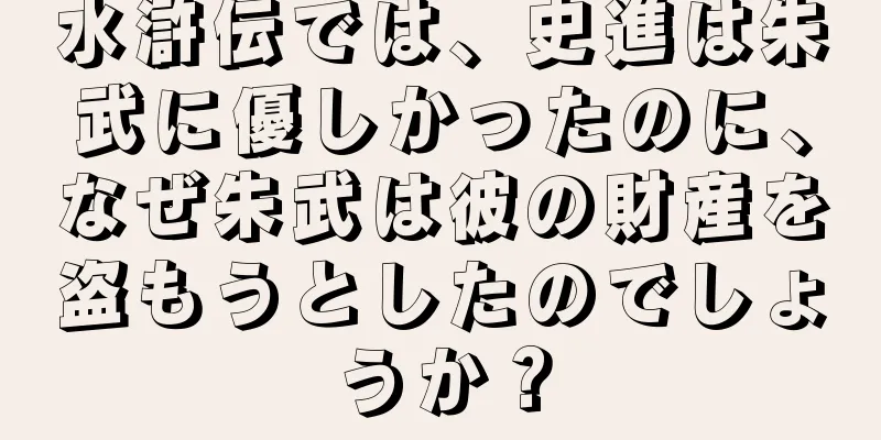 水滸伝では、史進は朱武に優しかったのに、なぜ朱武は彼の財産を盗もうとしたのでしょうか？