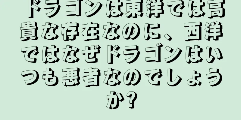 ドラゴンは東洋では高貴な存在なのに、西洋ではなぜドラゴンはいつも悪者なのでしょうか?