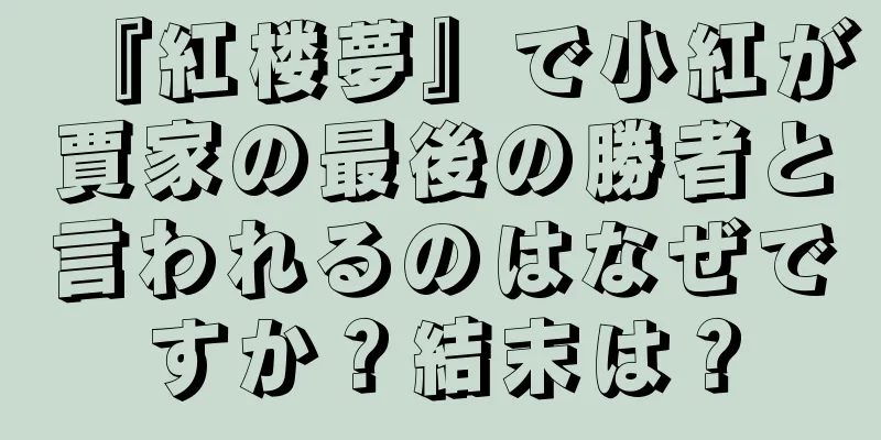 『紅楼夢』で小紅が賈家の最後の勝者と言われるのはなぜですか？結末は？
