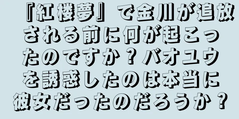 『紅楼夢』で金川が追放される前に何が起こったのですか？バオユウを誘惑したのは本当に彼女だったのだろうか？