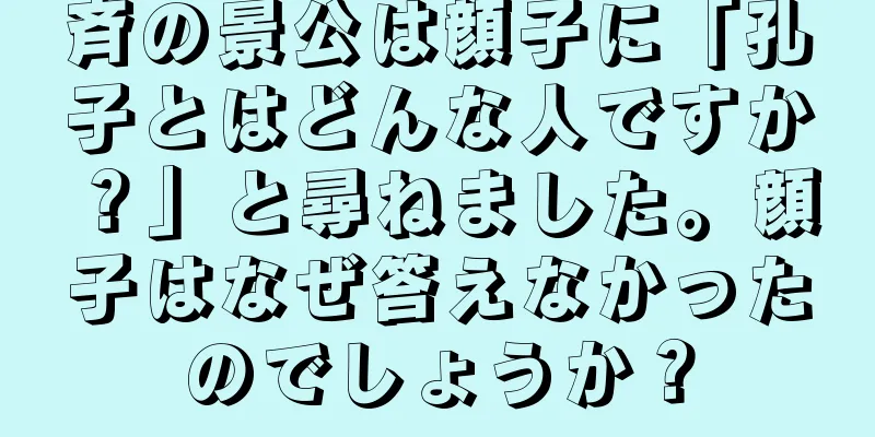 斉の景公は顔子に「孔子とはどんな人ですか？」と尋ねました。顔子はなぜ答えなかったのでしょうか？
