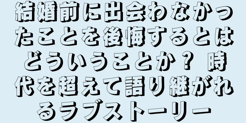 結婚前に出会わなかったことを後悔するとはどういうことか？ 時代を超えて語り継がれるラブストーリー