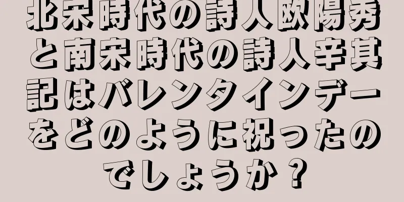 北宋時代の詩人欧陽秀と南宋時代の詩人辛其記はバレンタインデーをどのように祝ったのでしょうか？