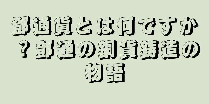 鄧通貨とは何ですか？鄧通の銅貨鋳造の物語