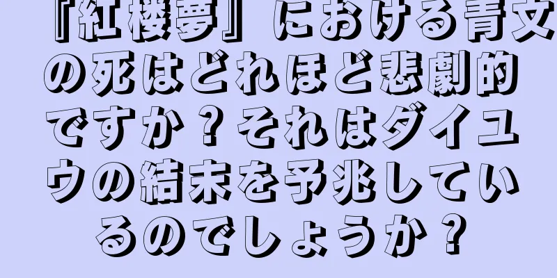 『紅楼夢』における青文の死はどれほど悲劇的ですか？それはダイユウの結末を予兆しているのでしょうか？