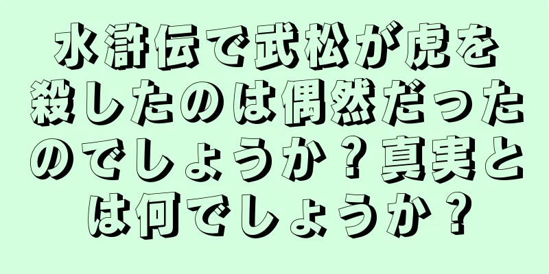 水滸伝で武松が虎を殺したのは偶然だったのでしょうか？真実とは何でしょうか？
