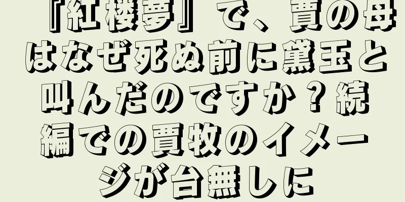 『紅楼夢』で、賈の母はなぜ死ぬ前に黛玉と叫んだのですか？続編での賈牧のイメージが台無しに