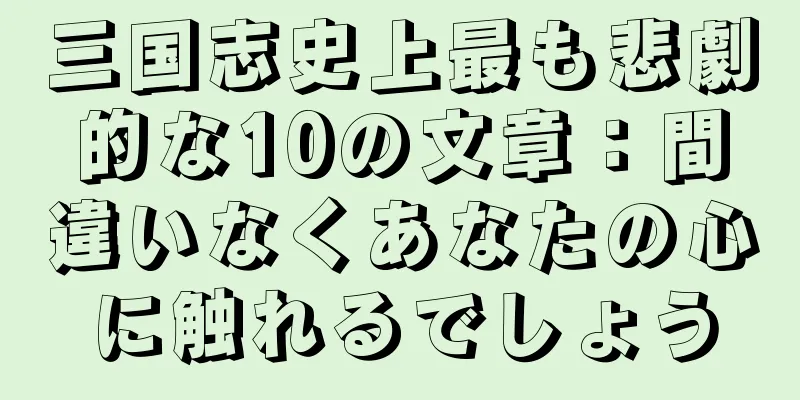 三国志史上最も悲劇的な10の文章：間違いなくあなたの心に触れるでしょう