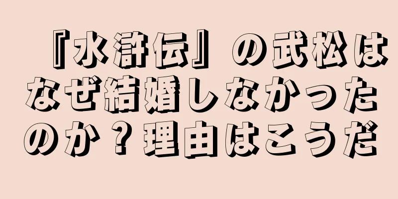 『水滸伝』の武松はなぜ結婚しなかったのか？理由はこうだ