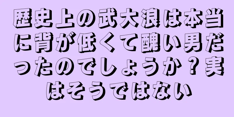 歴史上の武大浪は本当に背が低くて醜い男だったのでしょうか？実はそうではない