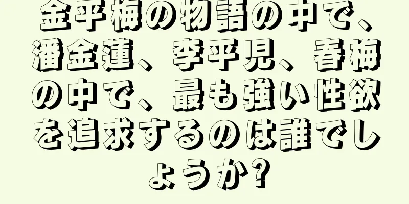 金平梅の物語の中で、潘金蓮、李平児、春梅の中で、最も強い性欲を追求するのは誰でしょうか?