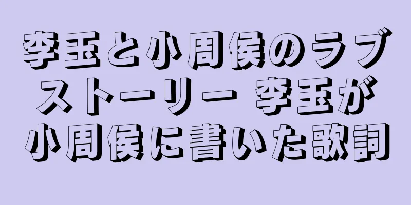 李玉と小周侯のラブストーリー 李玉が小周侯に書いた歌詞