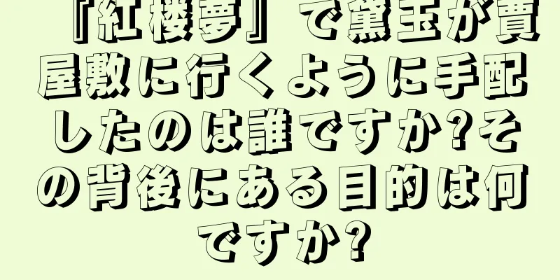 『紅楼夢』で黛玉が賈屋敷に行くように手配したのは誰ですか?その背後にある目的は何ですか?