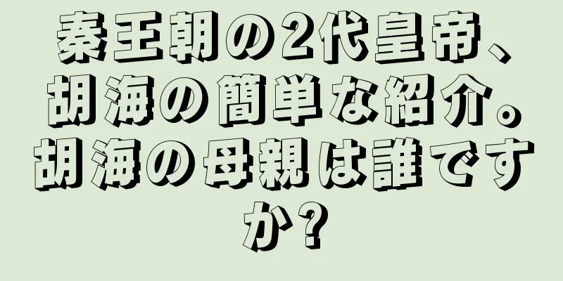 秦王朝の2代皇帝、胡海の簡単な紹介。胡海の母親は誰ですか?