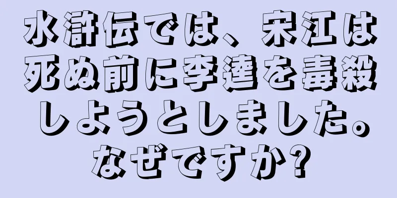水滸伝では、宋江は死ぬ前に李逵を毒殺しようとしました。なぜですか?