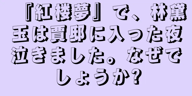 『紅楼夢』で、林黛玉は賈邸に入った夜泣きました。なぜでしょうか?