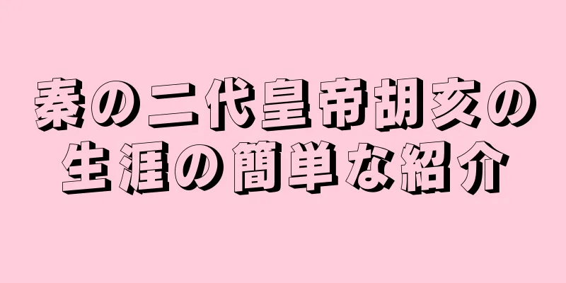 秦の二代皇帝胡亥の生涯の簡単な紹介
