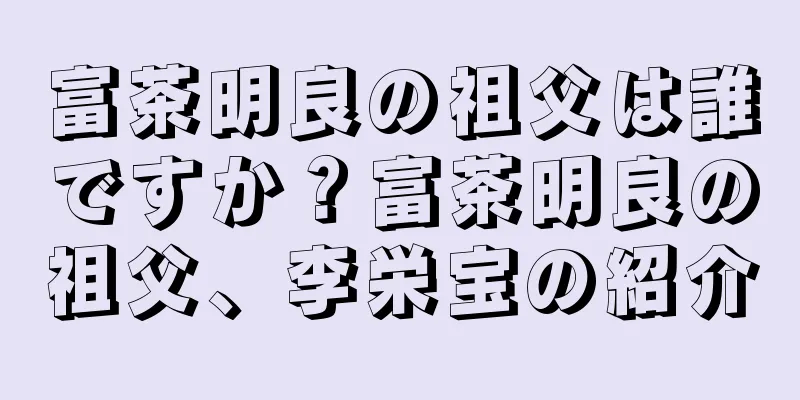 富茶明良の祖父は誰ですか？富茶明良の祖父、李栄宝の紹介