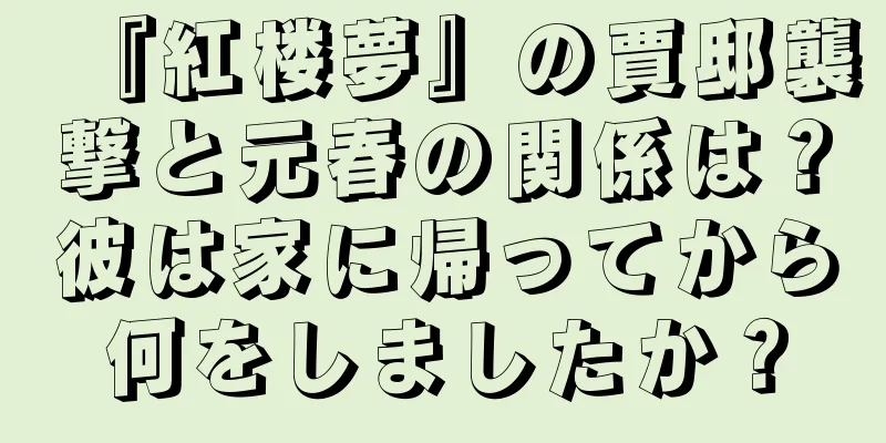 『紅楼夢』の賈邸襲撃と元春の関係は？彼は家に帰ってから何をしましたか？